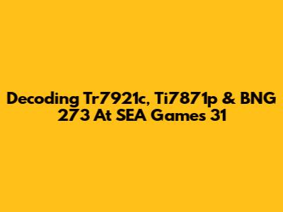 Decoding Tr7921c, Ti7871p & BNG 273 At SEA Games 31