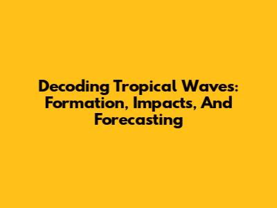 Decoding Tropical Waves: Formation, Impacts, And Forecasting