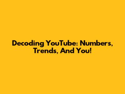 Decoding YouTube: Numbers, Trends, And You!