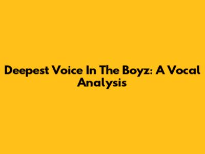 Deepest Voice In The Boyz: A Vocal Analysis