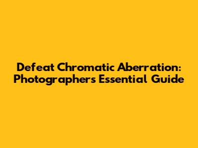 Defeat Chromatic Aberration: Photographer's Essential Guide