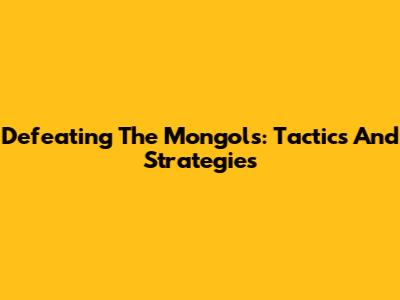 Defeating The Mongols: Tactics And Strategies