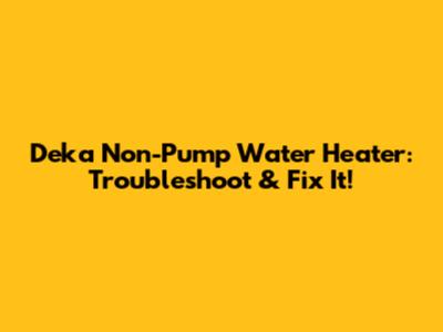 Deka Non-Pump Water Heater: Troubleshoot & Fix It!