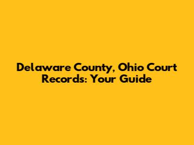 Delaware County, Ohio Court Records: Your Guide