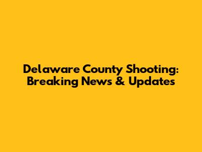 Delaware County Shooting: Breaking News & Updates