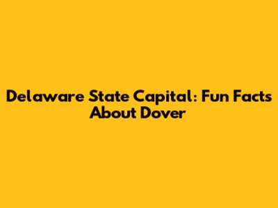 Delaware State Capital: Fun Facts About Dover