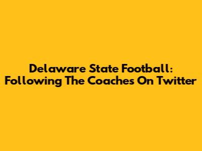 Delaware State Football: Following The Coaches On Twitter