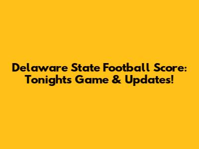 Delaware State Football Score: Tonight's Game & Updates!