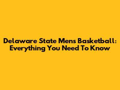Delaware State Men's Basketball: Everything You Need To Know
