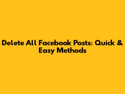 Delete All Facebook Posts: Quick & Easy Methods