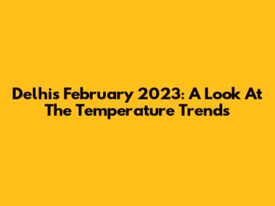 Delhi's February 2023: A Look At The Temperature Trends