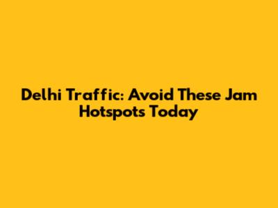 Delhi Traffic: Avoid These Jam Hotspots Today