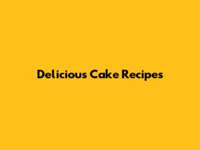 Delicious Cake Recipes