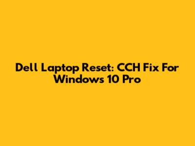 Dell Laptop Reset: CCH Fix For Windows 10 Pro