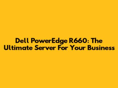 Dell PowerEdge R660: The Ultimate Server For Your Business
