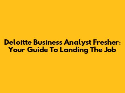 Deloitte Business Analyst Fresher: Your Guide To Landing The Job