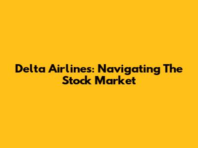 Delta Airlines: Navigating The Stock Market