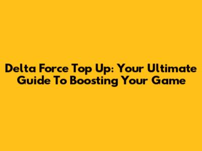 Delta Force Top Up: Your Ultimate Guide To Boosting Your Game