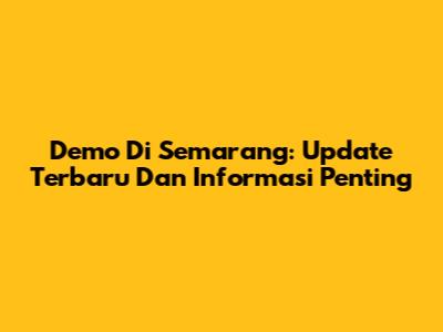 Demo Di Semarang: Update Terbaru Dan Informasi Penting