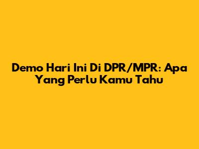 Demo Hari Ini Di DPR/MPR: Apa Yang Perlu Kamu Tahu