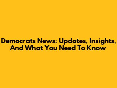 Democrats' News: Updates, Insights, And What You Need To Know