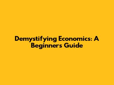 Demystifying Economics: A Beginner's Guide