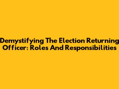 Demystifying The Election Returning Officer: Roles And Responsibilities