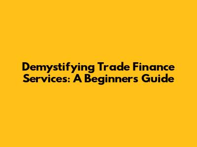 Demystifying Trade Finance Services: A Beginner's Guide