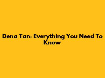 Dena Tan: Everything You Need To Know