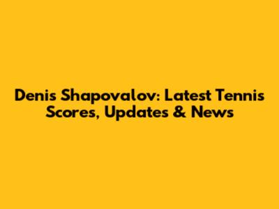Denis Shapovalov: Latest Tennis Scores, Updates & News