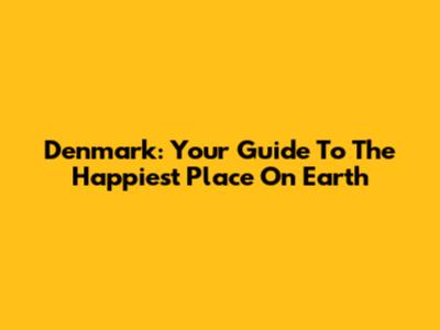 Denmark: Your Guide To The Happiest Place On Earth