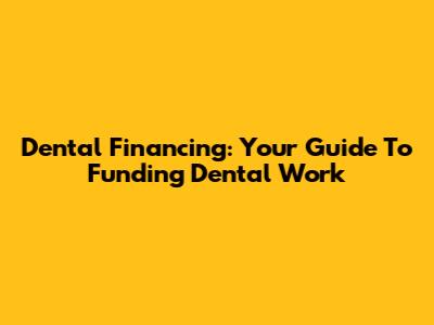Dental Financing: Your Guide To Funding Dental Work