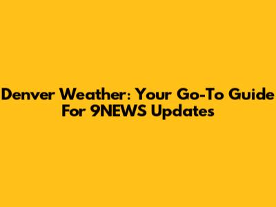Denver Weather: Your Go-To Guide For 9NEWS Updates