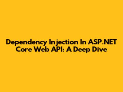 Dependency Injection In ASP.NET Core Web API: A Deep Dive