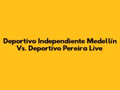 Deportivo Independiente Medellín Vs. Deportivo Pereira Live