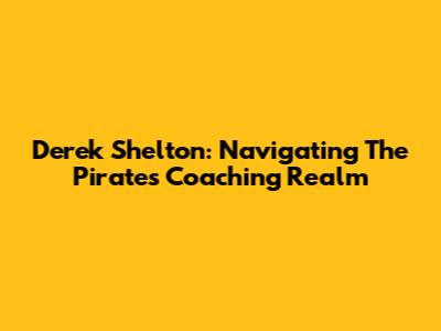 Derek Shelton: Navigating The Pirates' Coaching Realm