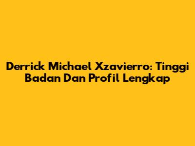Derrick Michael Xzavierro: Tinggi Badan Dan Profil Lengkap