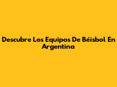 Descubre Los Equipos De Béisbol En Argentina
