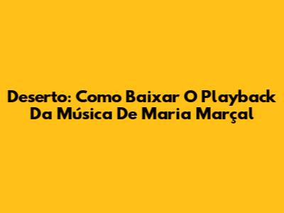 Deserto: Como Baixar O Playback Da Música De Maria Marçal