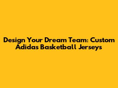 Design Your Dream Team: Custom Adidas Basketball Jerseys