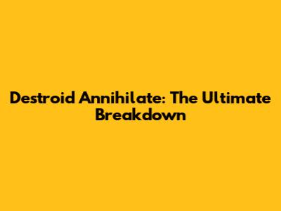 Destroid Annihilate: The Ultimate Breakdown