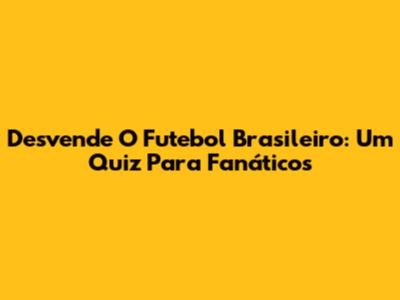 Desvende O Futebol Brasileiro: Um Quiz Para Fanáticos