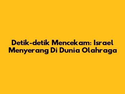 Detik-detik Mencekam: Israel Menyerang Di Dunia Olahraga