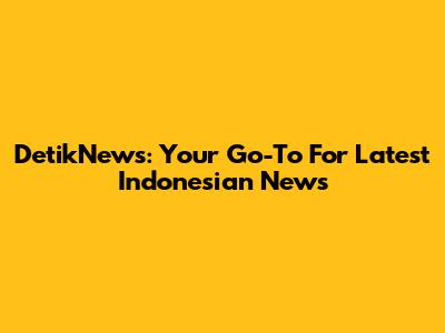 DetikNews: Your Go-To For Latest Indonesian News