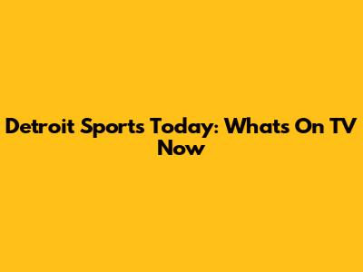 Detroit Sports Today: What's On TV Now