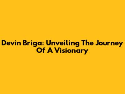 Devin Briga: Unveiling The Journey Of A Visionary