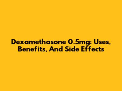 Dexamethasone 0.5mg: Uses, Benefits, And Side Effects