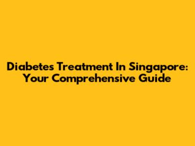 Diabetes Treatment In Singapore: Your Comprehensive Guide