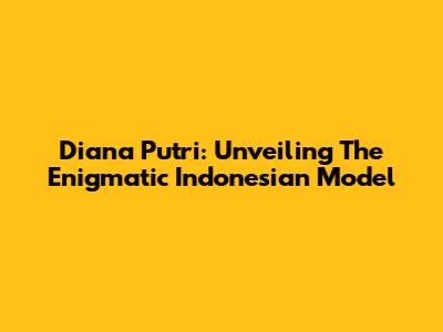 Diana Putri: Unveiling The Enigmatic Indonesian Model