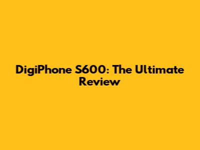 DigiPhone S600: The Ultimate Review
